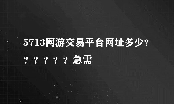 5713网游交易平台网址多少？？？？？？急需