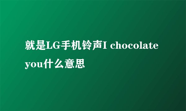 就是LG手机铃声I chocolate you什么意思