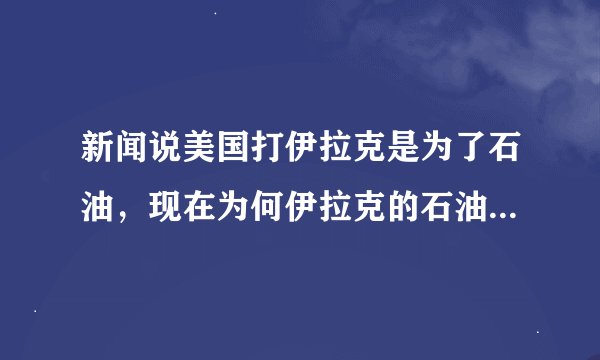 新闻说美国打伊拉克是为了石油，现在为何伊拉克的石油源源不断的卖给中国呢？而且中石油中石化都在那开采
