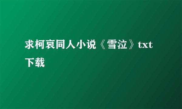 求柯哀同人小说《雪泣》txt下载