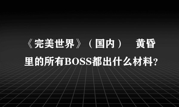 《完美世界》（国内）　黄昏里的所有BOSS都出什么材料？