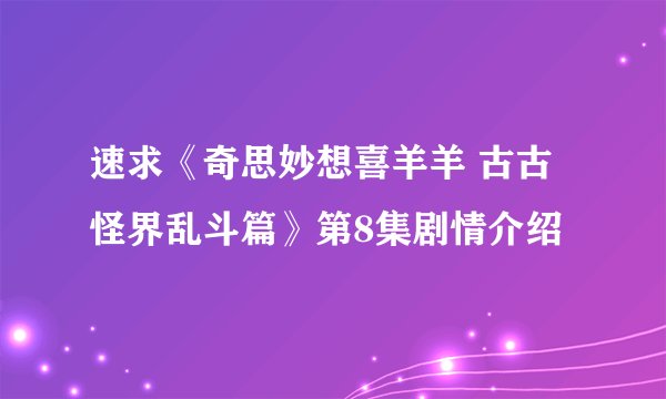 速求《奇思妙想喜羊羊 古古怪界乱斗篇》第8集剧情介绍