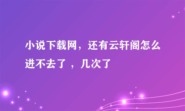 小说下载网，还有云轩阁怎么进不去了 ，几次了