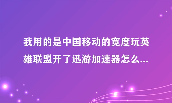 我用的是中国移动的宽度玩英雄联盟开了迅游加速器怎么老是掉线出现bug splat
