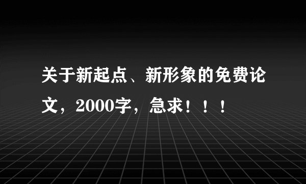 关于新起点、新形象的免费论文，2000字，急求！！！