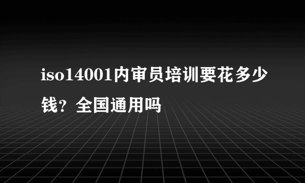 iso14001内审员培训要花多少钱？全国通用吗
