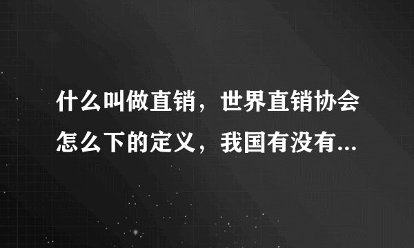 什么叫做直销，世界直销协会怎么下的定义，我国有没有关于这方面的法律或者暂行管理条例呢