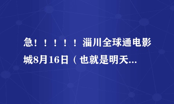 急!!!!!淄川全球通电影城8月16日(也就是明天)上映什么影片?