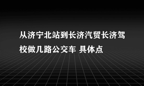 从济宁北站到长济汽贸长济驾校做几路公交车 具体点