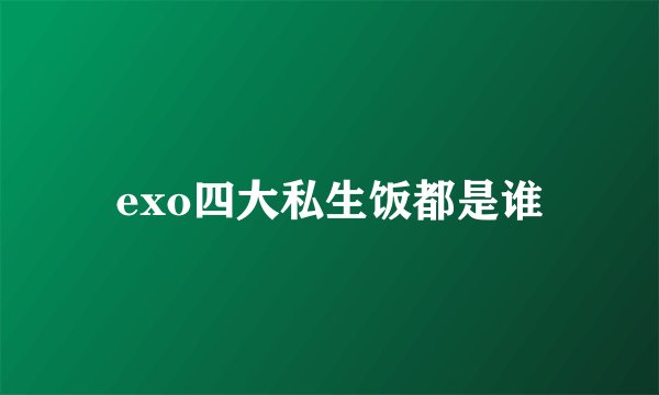 exo四大私生饭都是谁