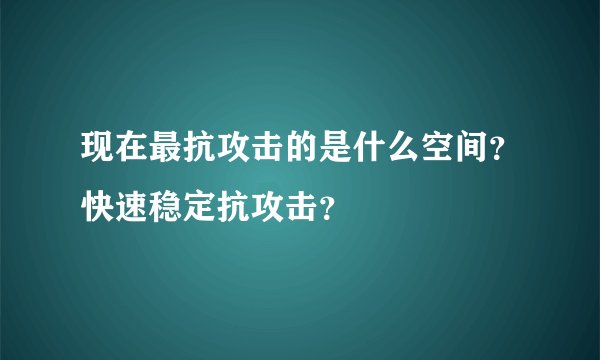 现在最抗攻击的是什么空间？快速稳定抗攻击？