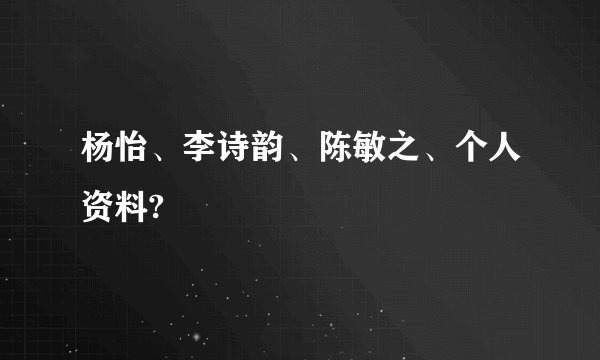 杨怡、李诗韵、陈敏之、个人资料?