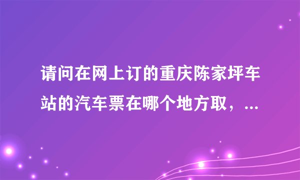 请问在网上订的重庆陈家坪车站的汽车票在哪个地方取，是在买票哪里吗？取票有什么特殊要求？谢谢