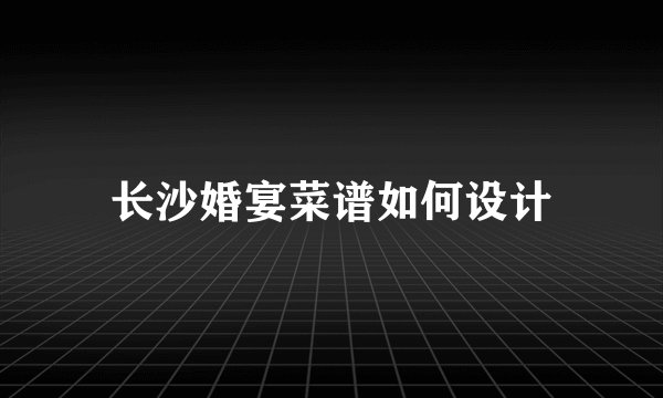 长沙婚宴菜谱如何设计