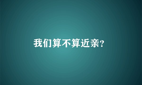 我们算不算近亲？