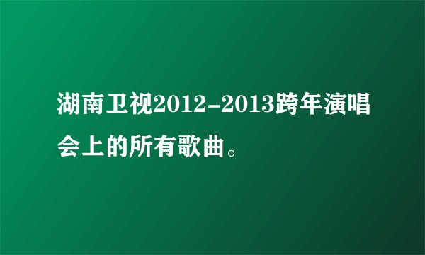 湖南卫视2012-2013跨年演唱会上的所有歌曲。