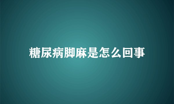 糖尿病脚麻是怎么回事