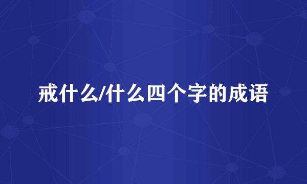 戒什么/什么四个字的成语
