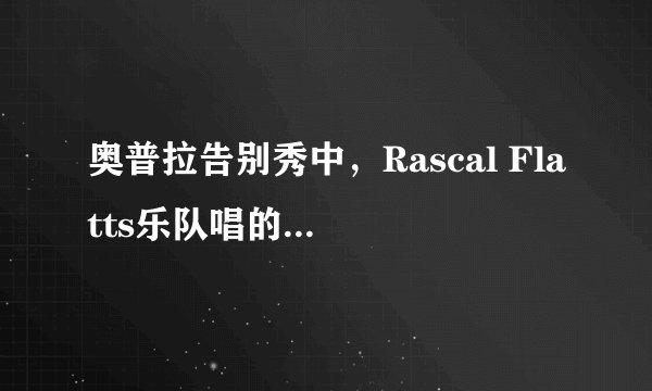 奥普拉告别秀中，Rascal Flatts乐队唱的歌叫什么？？
