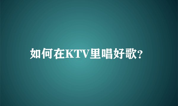 如何在KTV里唱好歌？