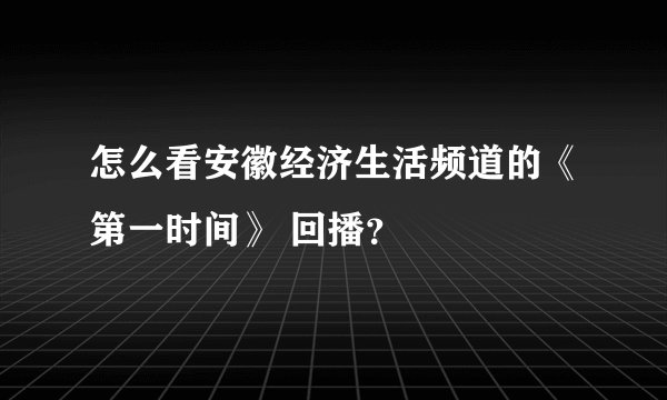 怎么看安徽经济生活频道的《第一时间》 回播？