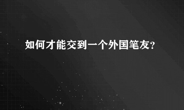 如何才能交到一个外国笔友？