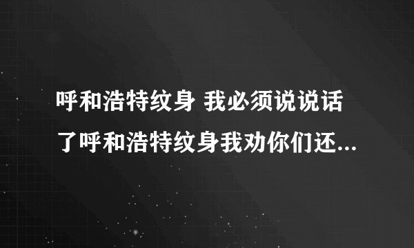 呼和浩特纹身 我必须说说话了呼和浩特纹身我劝你们还是去找 文粹刺青 吧你们别再瞎找纹身店了.他家没的
