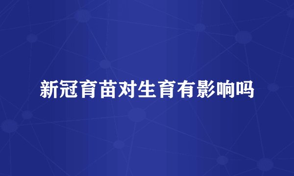 新冠育苗对生育有影响吗