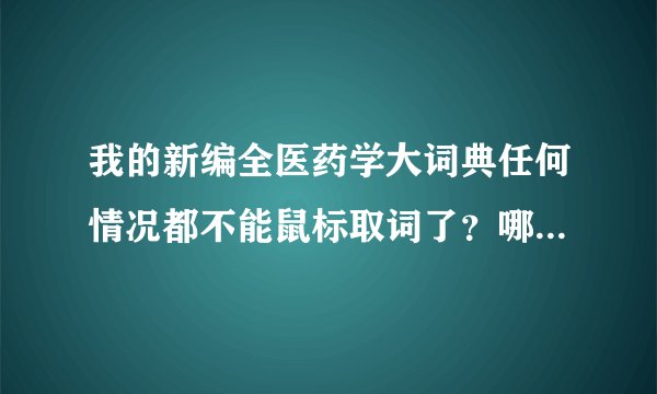 我的新编全医药学大词典任何情况都不能鼠标取词了？哪位高手能帮个忙，小的先谢了！