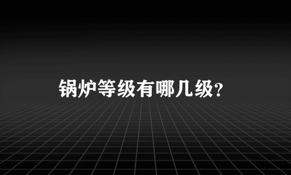 锅炉等级有哪几级？