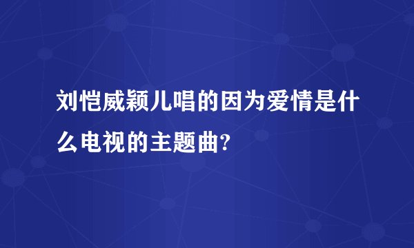 刘恺威颖儿唱的因为爱情是什么电视的主题曲?