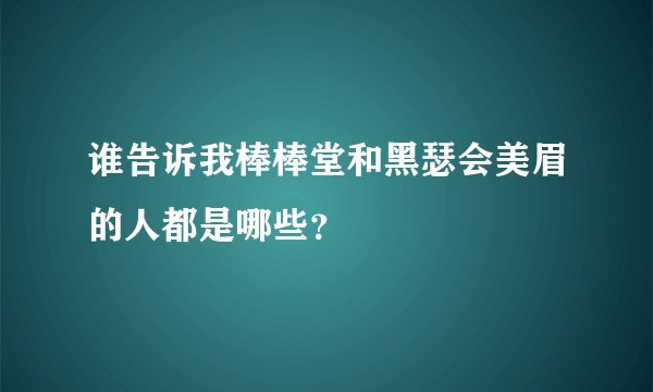 谁告诉我棒棒堂和黑瑟会美眉的人都是哪些？