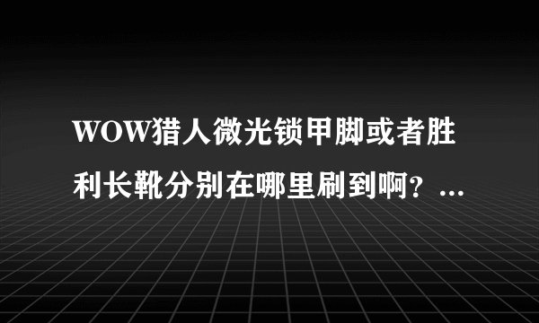 WOW猎人微光锁甲脚或者胜利长靴分别在哪里刷到啊？ 求幻化达人