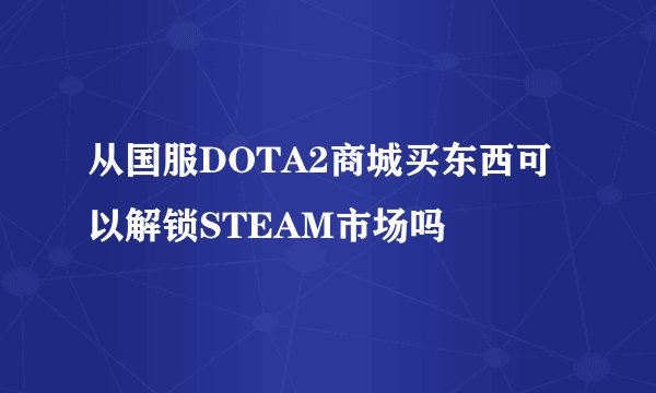 从国服DOTA2商城买东西可以解锁STEAM市场吗