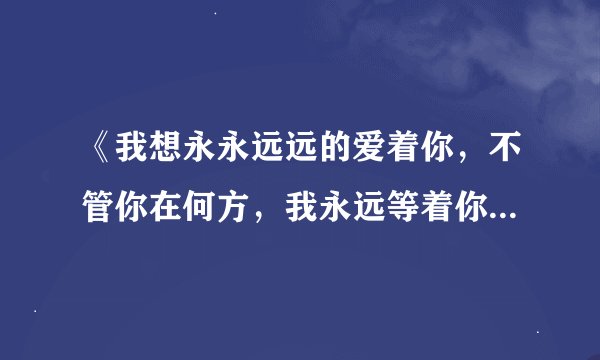 《我想永永远远的爱着你，不管你在何方，我永远等着你，直到你死去》英语怎么读这句话