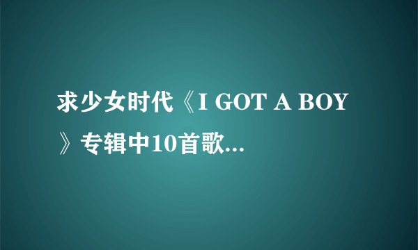 求少女时代《I GOT A BOY》专辑中10首歌曲中韩对照歌词！！！
