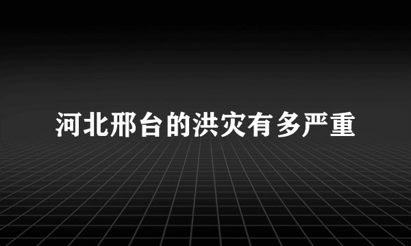 河北邢台的洪灾有多严重