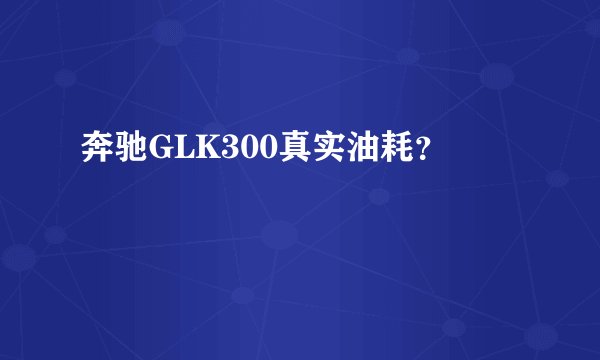 奔驰GLK300真实油耗？