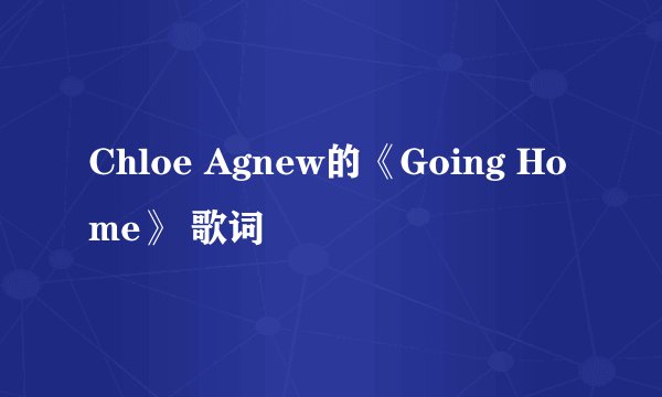 Chloe Agnew的《Going Home》 歌词