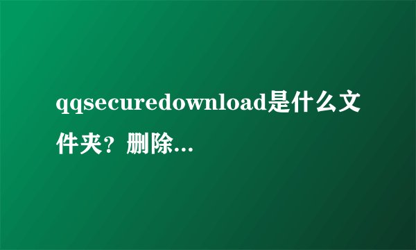 qqsecuredownload是什么文件夹？删除会影响使用吗？
