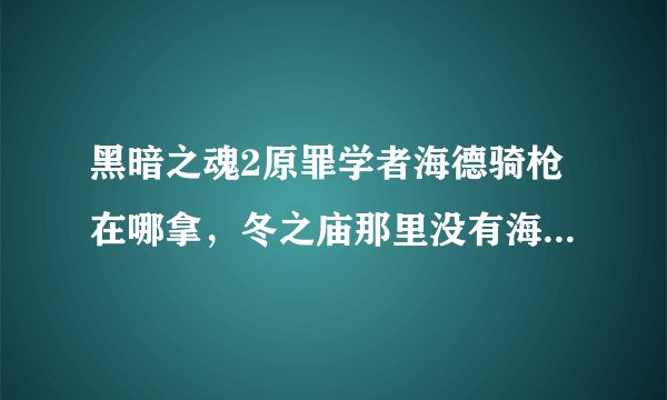 黑暗之魂2原罪学者海德骑枪在哪拿，冬之庙那里没有海德骑士了，还有这版本哪把枪好用