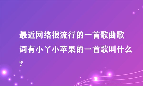 最近网络很流行的一首歌曲歌词有小丫小苹果的一首歌叫什么?