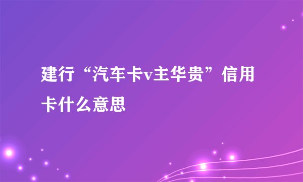建行“汽车卡v主华贵”信用卡什么意思