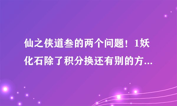 仙之侠道叁的两个问题!1妖化石除了积分换还有别的方法得吗?2三的停怪好像没用?!停了怪怎么也那么快来
