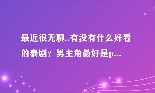 最近很无聊..有没有什么好看的泰剧？男主角最好是pong 男女主都要养眼的