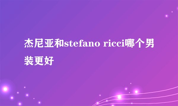 杰尼亚和stefano ricci哪个男装更好