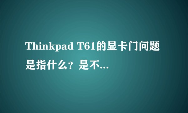 Thinkpad T61的显卡门问题是指什么？是不是T61都有这个问题呢？