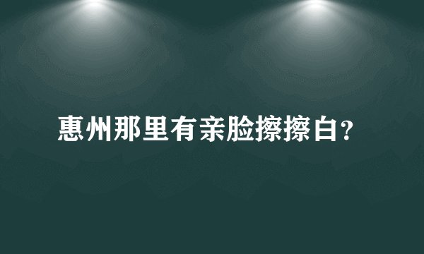 惠州那里有亲脸擦擦白?