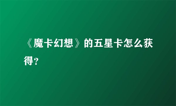 《魔卡幻想》的五星卡怎么获得？