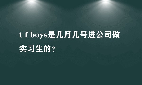 t f boys是几月几号进公司做实习生的？